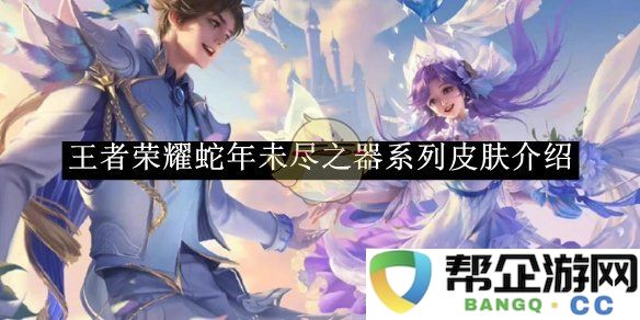 《王者荣耀》蛇年未完之器系列皮肤最新解析与玩法分享