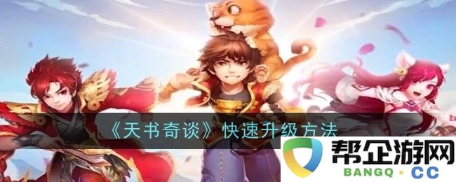 《天书奇谈》高效升级攻略分享，轻松获取快速提升经验