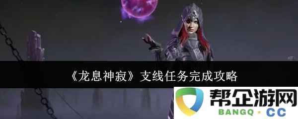 《龙息神寂》支线任务全攻略与完成技巧解析