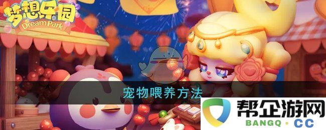 《梦想乐园》中各类宠物的科学喂养技巧与建议