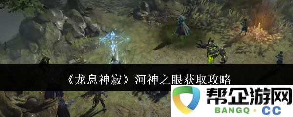 《龙息神寂》河神之眼获取方法详解与实用攻略