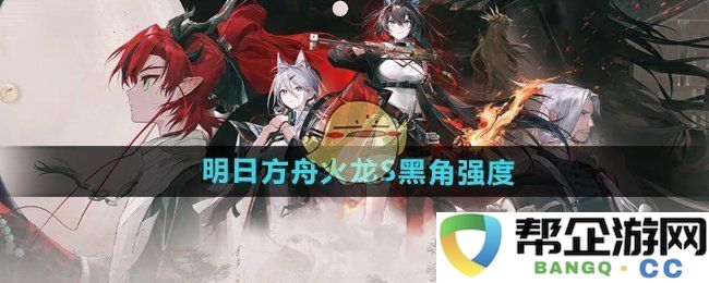 《明日方舟》中火龙S黑角的强度分析与使用策略探讨