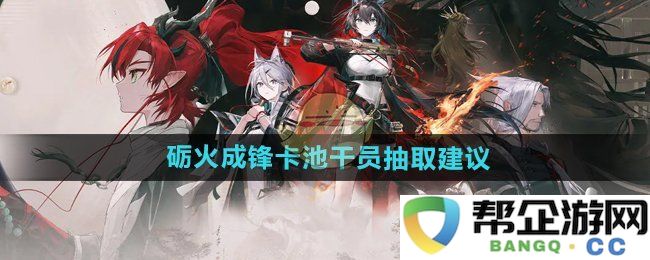 《明日方舟》砺火成锋活动卡池干员获取策略与抽取建议