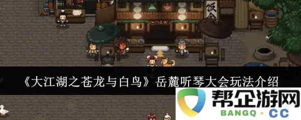 《大江湖之苍龙与白鸟》岳麓听琴大会详尽玩法解析与技巧分享