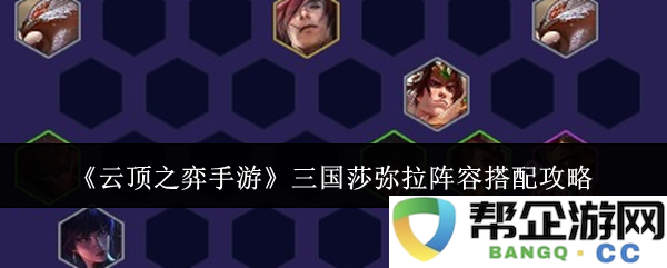 《云顶之弈手游》三国莎弥拉最佳阵容组合及战术策略解析