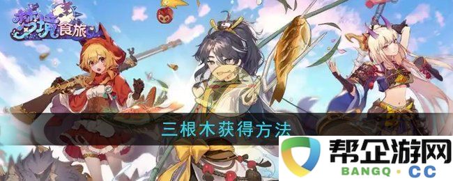 《梦境食旅》三根木的获取方式与技巧解析