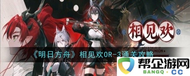 《明日方舟》相见欢OR-3关卡通关详细攻略与心得分享