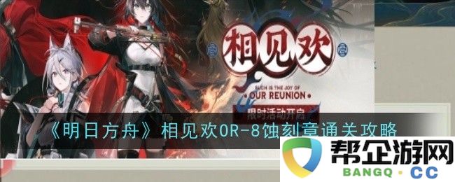 《明日方舟》相见欢OR-8蚀刻章详细通关技巧与攻略分享