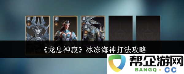 《龙息神寂》冰封海神战斗技巧与攻略分享