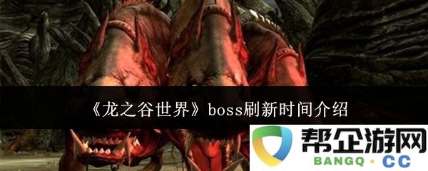 《龙之谷世界》各类boss具体刷新时间详解与攻略