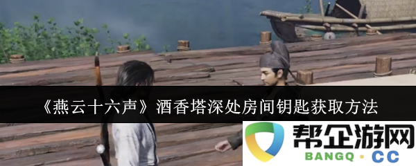 《燕云十六声》酒香塔深处藏钥匙的详细获取攻略
