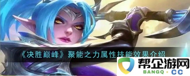 《决胜巅峰》中聚能之力的属性与技能效果详细解析