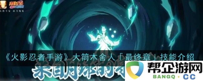 《火影忍者手游》大筒木舍人技能解析与最终章更新内容详解