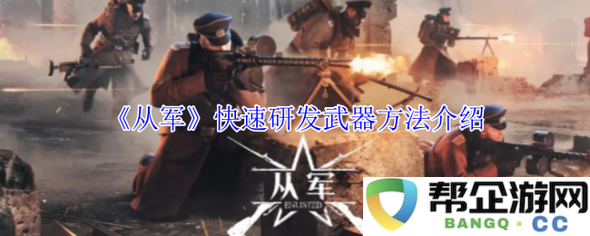 《从军》快速武器研发技巧解析与实用方法介绍