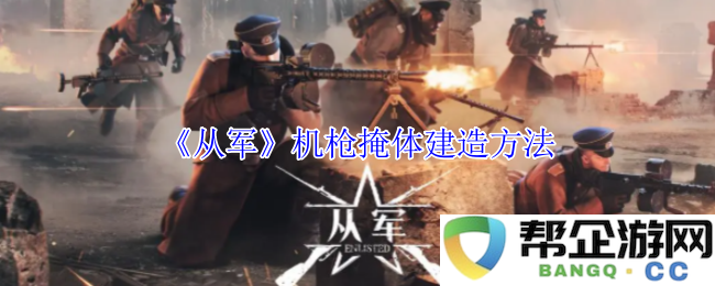 《从军》机枪掩体的详细建造技巧与实施步骤