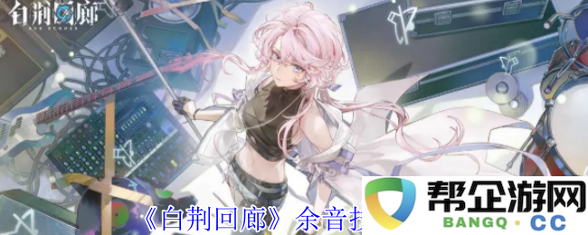 《白荆回廊》余音技能详细解析与应用指南