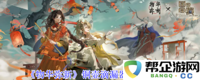 《物华弥新》铜壶滴漏器技能详细解读与应用介绍