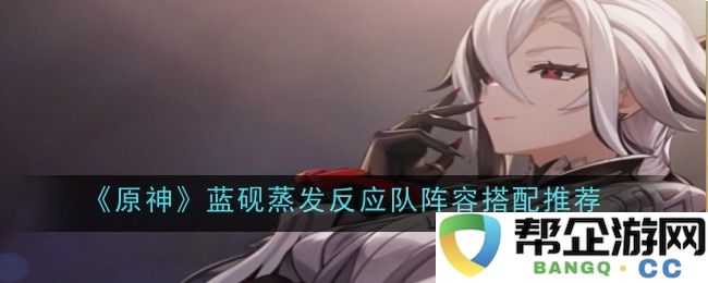 《原神》蓝砚蒸发反应阵容搭配攻略及推荐名单