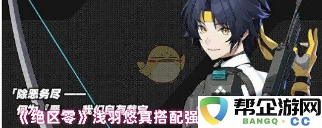 《绝区零》中浅羽悠真的强音热望搭配效果深入解析与探讨