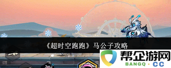 《超时空跑跑》马公子的全方位攻略与技巧分享