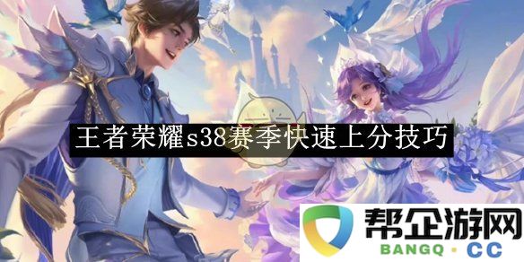 《王者荣耀》S38赛季高效提升段位的实用技巧分享