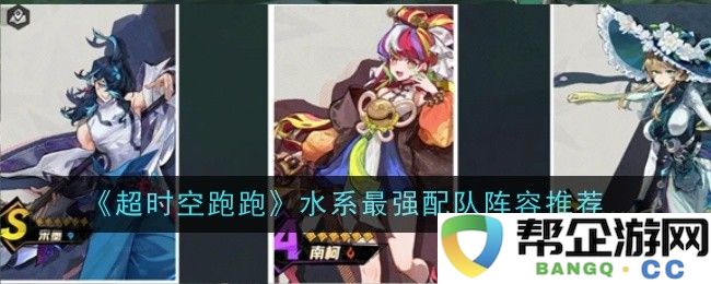 《超时空跑跑》水系角色最佳搭配指南与阵容策略分析