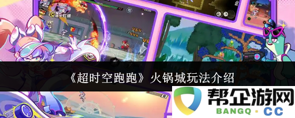 《超时空跑跑》热辣火锅城独特玩法详细解析与介绍