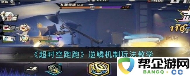 《超时空跑跑》逆鳞机制详解与玩法攻略，让你轻松掌握游戏技巧