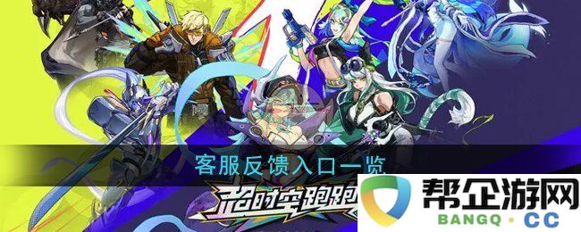 《超时空跑跑》客户服务反馈渠道详细介绍与使用指南