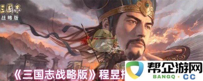 《三国志战略版》程昱最佳搭配组合攻略推荐，助你轻松获取游戏胜利