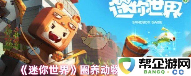 《迷你世界》动物饲养技巧全面分享与实用建议