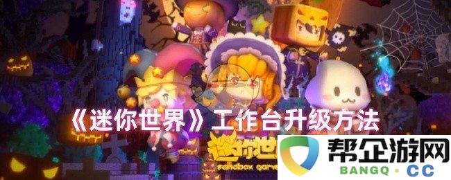 《迷你世界》如何进行工作台的有效升级和使用技巧