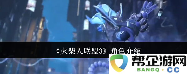 《火柴人联盟3》各角色特色与技能全面解析