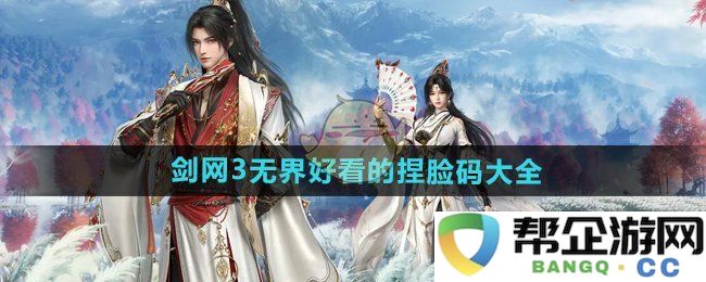 《剑网3无界》超详细捏脸码分享大全，塑造独特角色形象的小秘诀