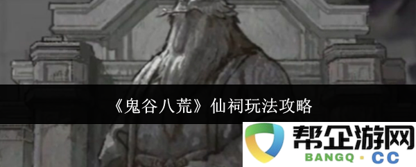 《鬼谷八荒》仙祠系统全面解析与实用玩法攻略分享