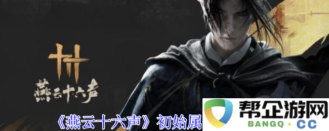 《燕云十六声》初始属性加点建议与指南