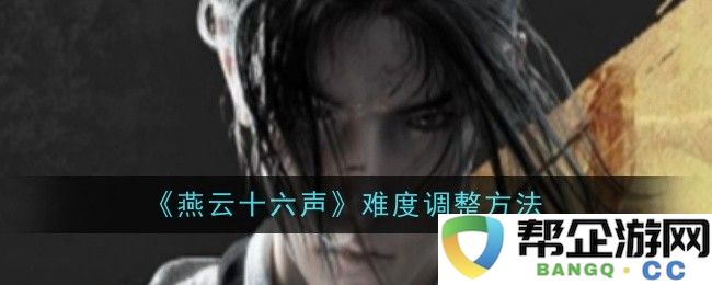 《燕云十六声》的难度优化策略与调适方法探讨