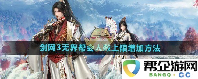 《剑网3无界》提升帮会人数上限的具体步骤与方法分享