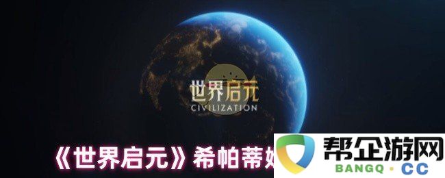 《世界启元》游戏中希帕蒂娅角色技能详细分析与使用攻略