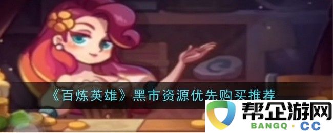 《百炼英雄》黑市资源投资优先购买建议详解与推荐