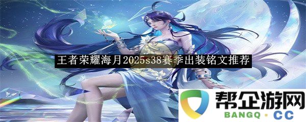 《王者荣耀》海月2025赛季38s出装铭文全面解析与推荐