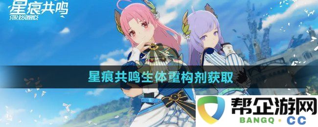 《星痕共鸣》生体重构剂的获取途径与方法分析