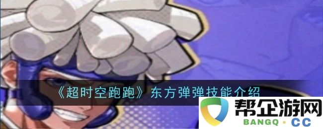 《超时空跑跑》中东方弹弹技能深度解析与使用技巧分享