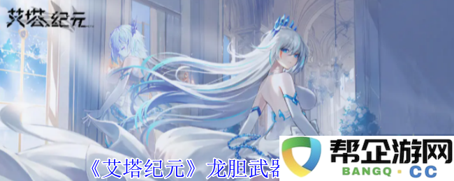 《艾塔纪元》龙胆武器详细属性与特点分析一览