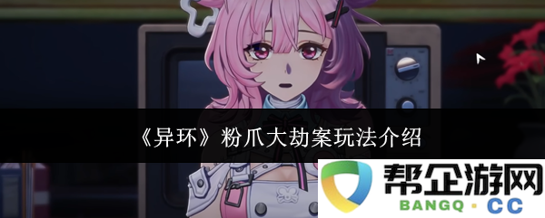《异环》粉爪大劫案全新玩法详解与攻略分享