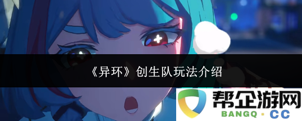 《异环》创生队的多样玩法解析与策略分享，让你深入了解游戏乐趣