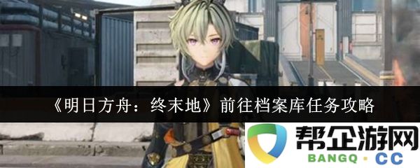 《明日方舟：终末地》档案库任务详尽攻略和心得分享