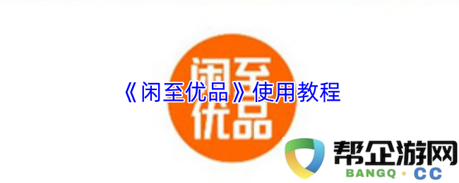 《闲至优品》详细使用指南与技巧分享，让你轻松掌握每一项功能