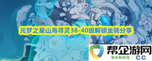 元梦之星山海寻灵38-40级新坐骑解锁攻略与心得分享