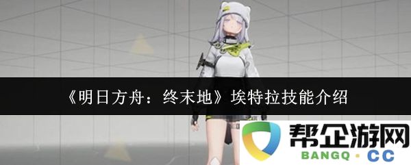 《明日方舟：终末地》中的埃特拉技能全面解析与应用技巧介绍